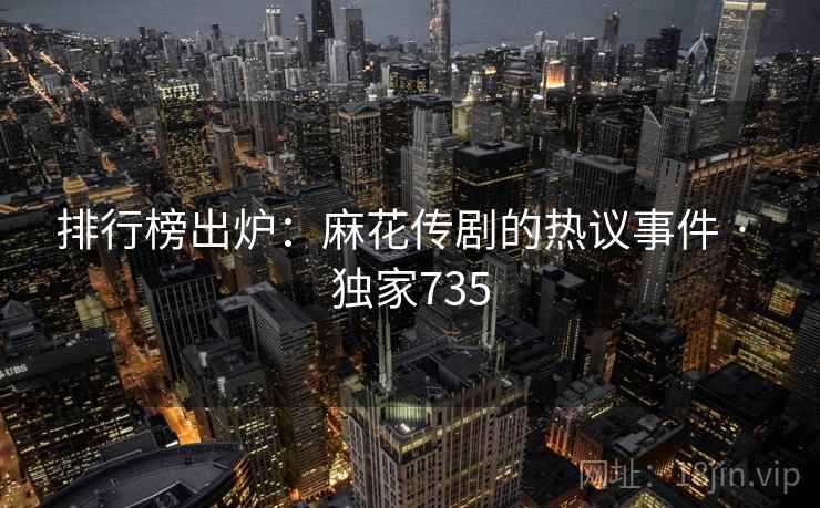 排行榜出炉:麻花传剧的热议事件 · 独家735