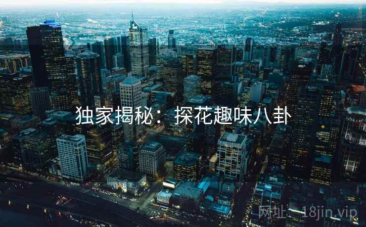 独家揭秘:探花趣味八卦 独家揭秘:探花趣味八卦