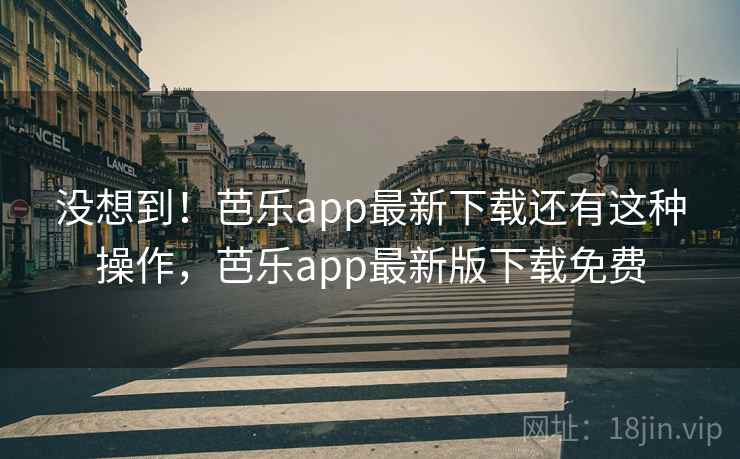 没想到!芭乐app最新下载还有这种操作,芭乐app最新版下载免费