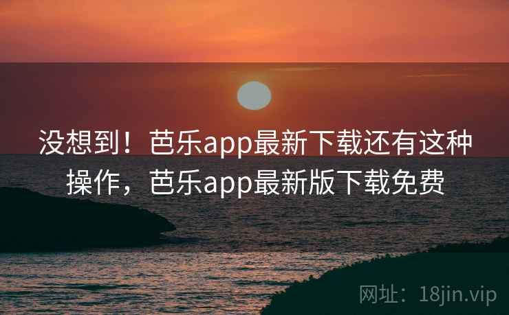 没想到!芭乐app最新下载还有这种操作,芭乐app最新版下载免费 没想到!芭乐app最新下载还有这种操作,芭乐app最新版下载免费