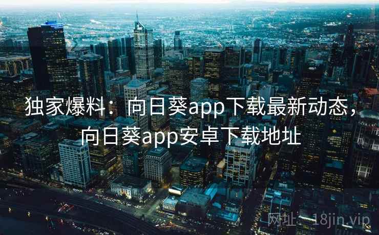 独家爆料:向日葵app下载最新动态,向日葵app安卓下载地址 独家爆料:向日葵app下载最新动态,向日葵app安卓下载地址