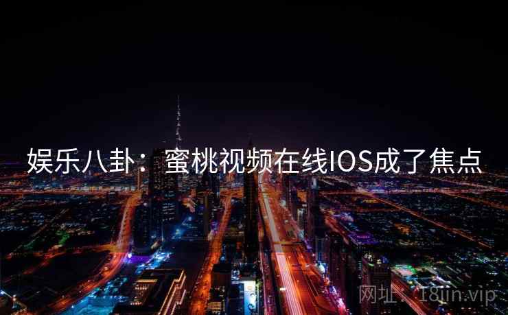 娱乐八卦:蜜桃视频在线IOS成了焦点