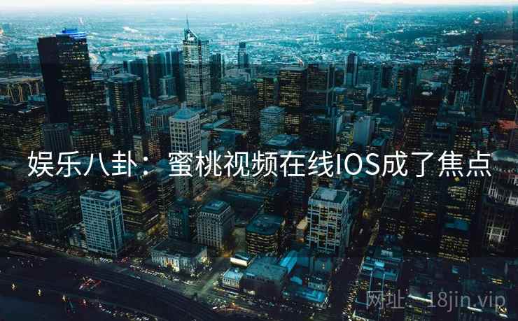娱乐八卦:蜜桃视频在线IOS成了焦点 娱乐八卦:蜜桃视频在线IOS成了焦点