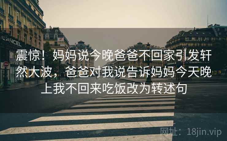 震惊!妈妈说今晚爸爸不回家引发轩然大波,爸爸对我说告诉妈妈今天晚上我不回来吃饭改为转述句