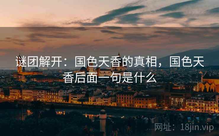 谜团解开:国色天香的真相,国色天香后面一句是什么