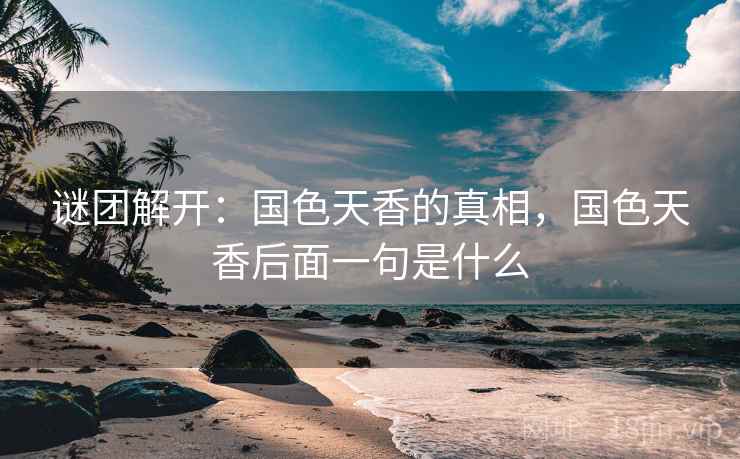 谜团解开:国色天香的真相,国色天香后面一句是什么 谜团解开:国色天香的真相,国色天香后面一句是什么