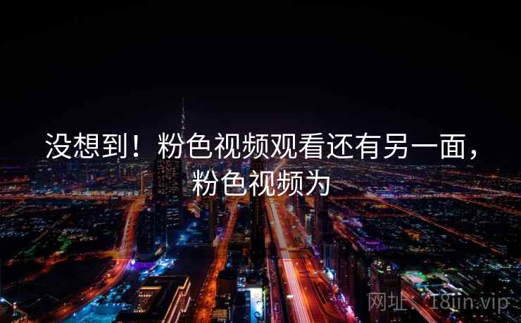 没想到!粉色视频观看还有另一面,粉色视频为