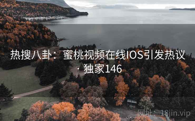 热搜八卦:蜜桃视频在线IOS引发热议 · 独家146