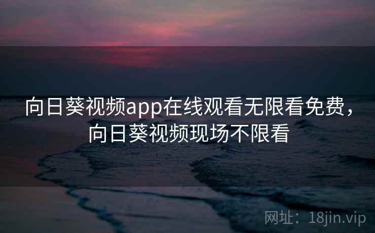 向日葵视频app在线观看无限看免费,向日葵视频现场不限看