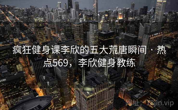 疯狂健身课李欣的五大荒唐瞬间 · 热点569,李欣健身教练