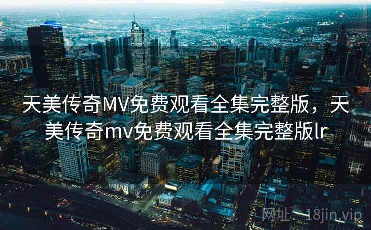 天美传奇MV免费观看全集完整版,天美传奇mv免费观看全集完整版lr