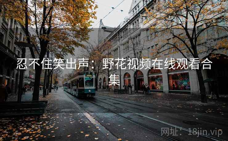 忍不住笑出声:野花视频在线观看合集 忍不住笑出声:野花视频在线观看合集