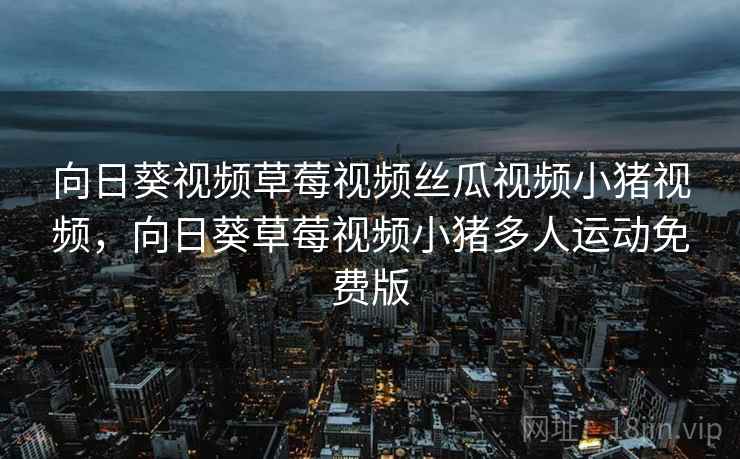 向日葵视频草莓视频丝瓜视频小猪视频,向日葵草莓视频小猪多人运动免费版 向日葵视频草莓视频丝瓜视频小猪视频,向日葵草莓视频小猪多人运动免费版