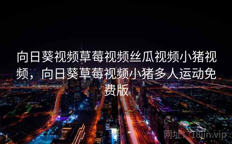 向日葵视频草莓视频丝瓜视频小猪视频,向日葵草莓视频小猪多人运动免费版