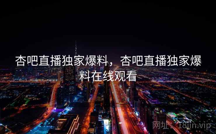 杏吧直播独家爆料,杏吧直播独家爆料在线观看