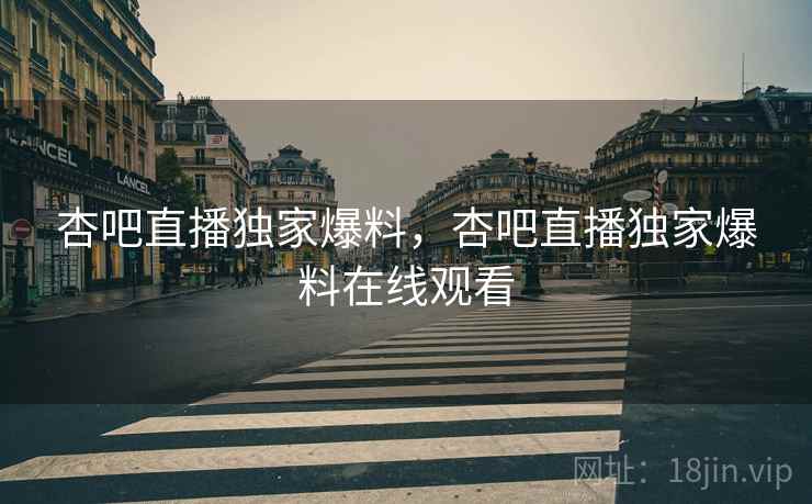 杏吧直播独家爆料,杏吧直播独家爆料在线观看 杏吧直播独家爆料,杏吧直播独家爆料在线观看