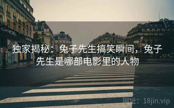独家揭秘:兔子先生搞笑瞬间,兔子先生是哪部电影里的人物 独家揭秘:兔子先生搞笑瞬间,兔子先生是哪部电影里的人物