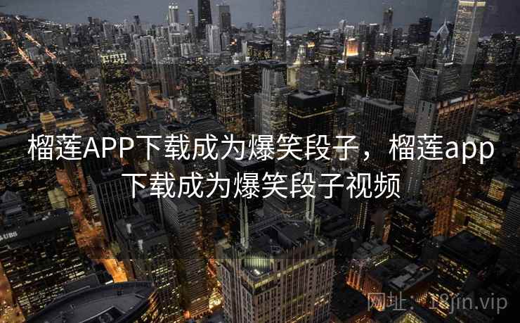 榴莲APP下载成为爆笑段子,榴莲app下载成为爆笑段子视频