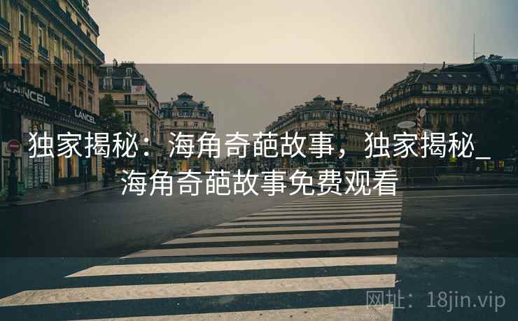 独家揭秘:海角奇葩故事,独家揭秘_海角奇葩故事免费观看
