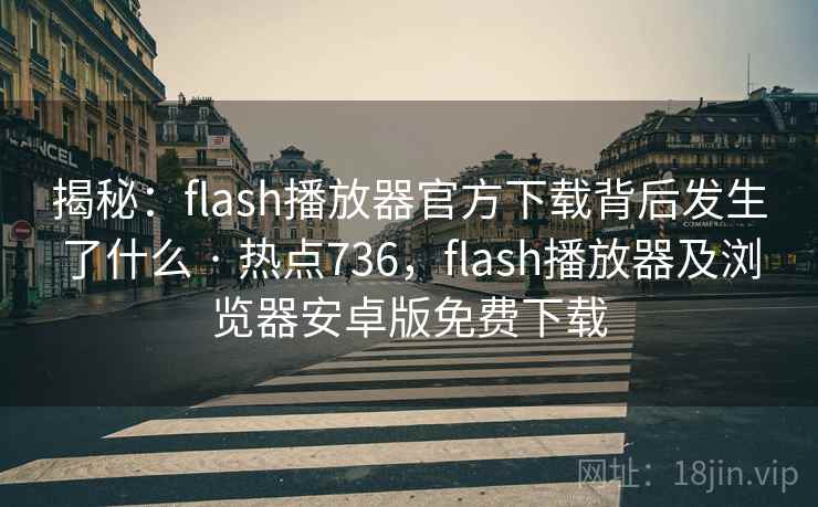 揭秘:flash播放器官方下载背后发生了什么 · 热点736,flash播放器及浏览器安卓版免费下载
