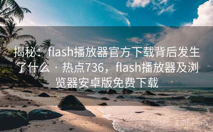 揭秘:flash播放器官方下载背后发生了什么 · 热点736,flash播放器及浏览器安卓版免费下载 揭秘:flash播放器官方下载背后发生了什么 · 热点736,flash播放器及浏览器安卓版免费下载