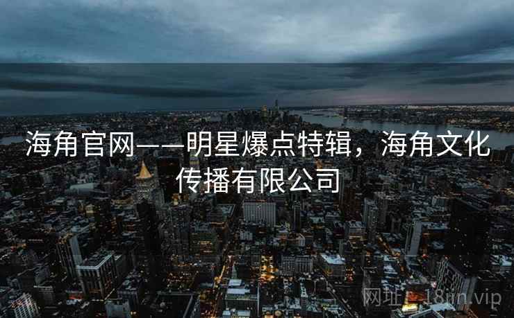 海角官网——明星爆点特辑,海角文化传播有限公司