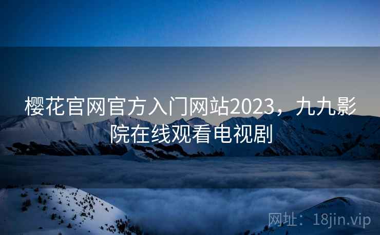 樱花官网官方入门网站2023,九九影院在线观看电视剧