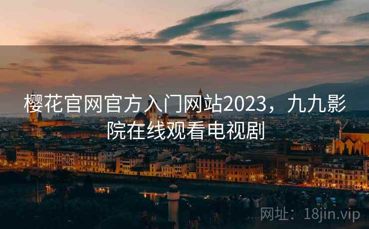 樱花官网官方入门网站2023,九九影院在线观看电视剧 樱花官网官方入门网站2023,九九影院在线观看电视剧