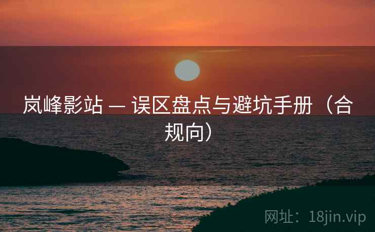 岚峰影站 — 误区盘点与避坑手册(合规向)