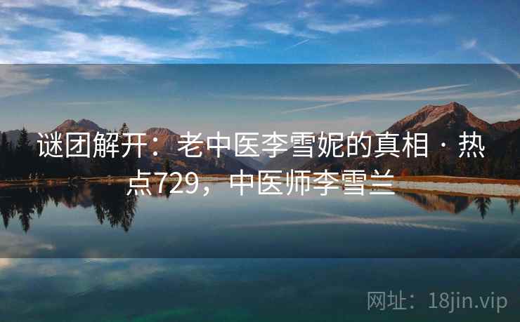 谜团解开:老中医李雪妮的真相 · 热点729,中医师李雪兰