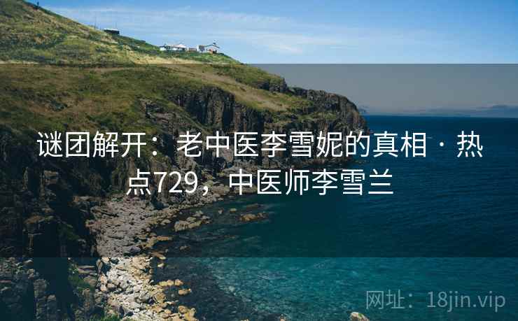 谜团解开:老中医李雪妮的真相 · 热点729,中医师李雪兰 谜团解开:老中医李雪妮的真相 · 热点729,中医师李雪兰