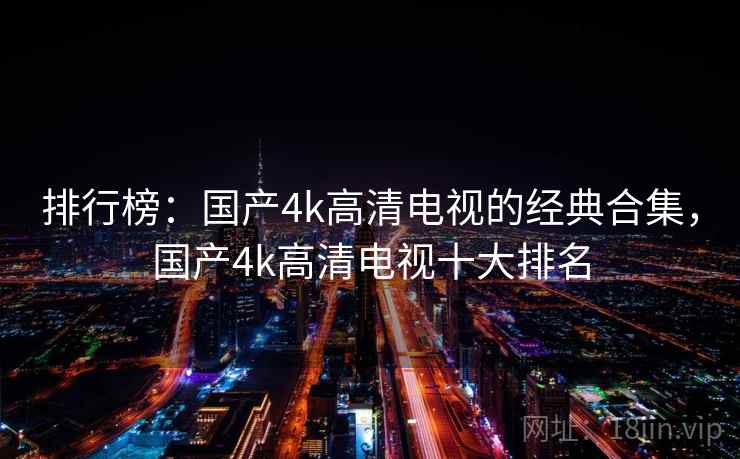 排行榜:国产4k高清电视的经典合集,国产4k高清电视十大排名 排行榜:国产4k高清电视的经典合集,国产4k高清电视十大排名