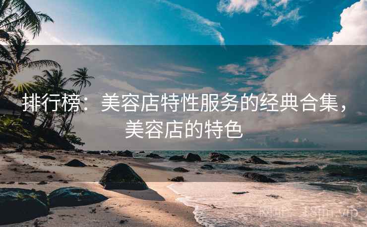 排行榜:美容店特性服务的经典合集,美容店的特色