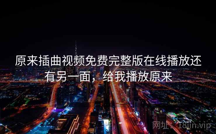 原来插曲视频免费完整版在线播放还有另一面,给我播放原来 原来插曲视频免费完整版在线播放还有另一面,给我播放原来