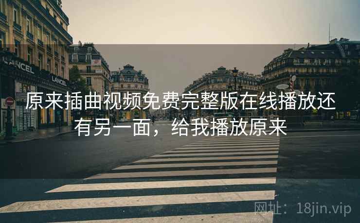 原来插曲视频免费完整版在线播放还有另一面,给我播放原来 原来插曲视频免费完整版在线播放还有另一面,给我播放原来