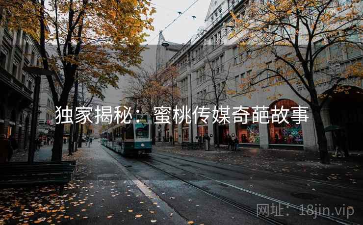 独家揭秘:蜜桃传媒奇葩故事 独家揭秘:蜜桃传媒奇葩故事