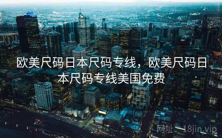 欧美尺码日本尺码专线,欧美尺码日本尺码专线美国免费 欧美尺码日本尺码专线,欧美尺码日本尺码专线美国免费