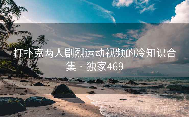 打扑克两人剧烈运动视频的冷知识合集 · 独家469 打扑克两人剧烈运动视频的冷知识合集 · 独家469