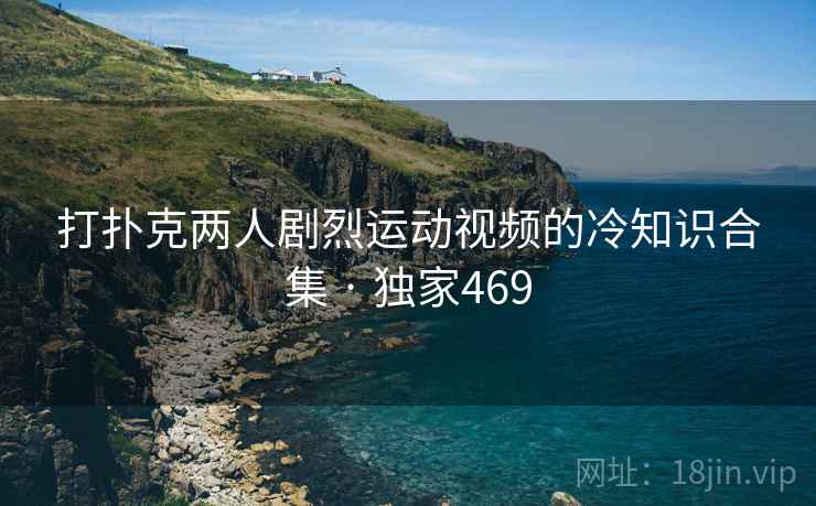 打扑克两人剧烈运动视频的冷知识合集 · 独家469 打扑克两人剧烈运动视频的冷知识合集 · 独家469