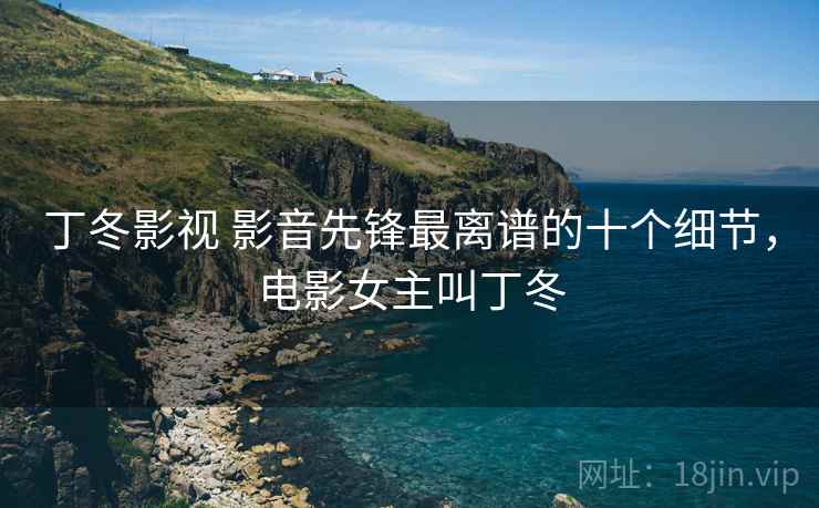 丁冬影视 影音先锋最离谱的十个细节,电影女主叫丁冬