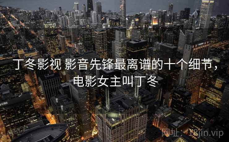 丁冬影视 影音先锋最离谱的十个细节,电影女主叫丁冬 丁冬影视 影音先锋最离谱的十个细节,电影女主叫丁冬