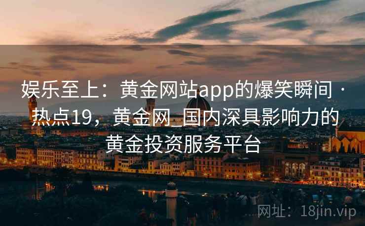 娱乐至上:黄金网站app的爆笑瞬间 · 热点19,黄金网_国内深具影响力的黄金投资服务平台 娱乐至上:黄金网站app的爆笑瞬间 · 热点19,黄金网_国内深具影响力的黄金投资服务平台