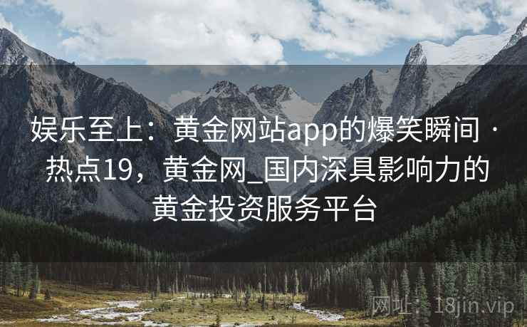 娱乐至上:黄金网站app的爆笑瞬间 · 热点19,黄金网_国内深具影响力的黄金投资服务平台