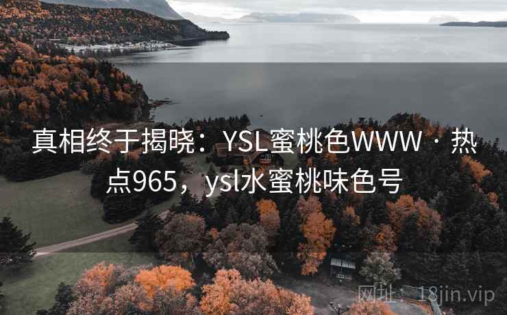 真相终于揭晓:YSL蜜桃色WWW · 热点965,ysl水蜜桃味色号
