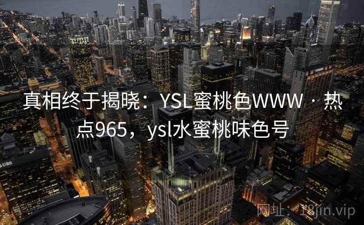 真相终于揭晓:YSL蜜桃色WWW · 热点965,ysl水蜜桃味色号 真相终于揭晓:YSL蜜桃色WWW · 热点965,ysl水蜜桃味色号