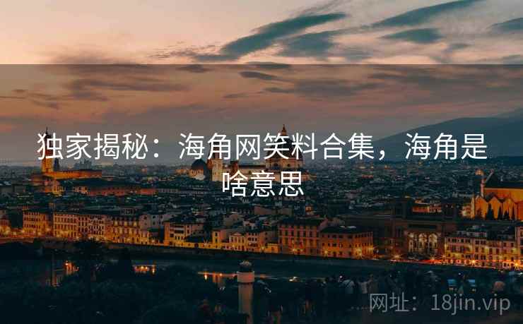 独家揭秘:海角网笑料合集,海角是啥意思 独家揭秘:海角网笑料合集,海角是啥意思