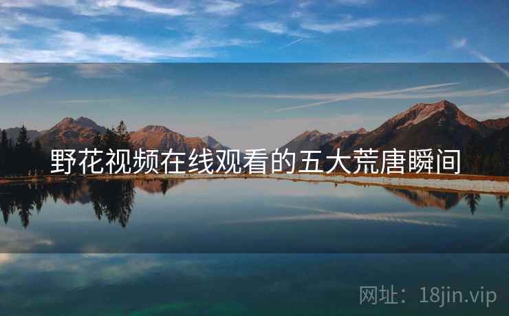野花视频在线观看的五大荒唐瞬间