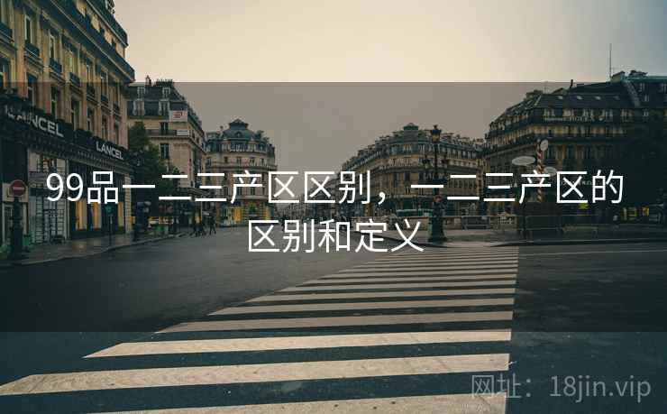99品一二三产区区别,一二三产区的区别和定义 99品一二三产区区别,一二三产区的区别和定义