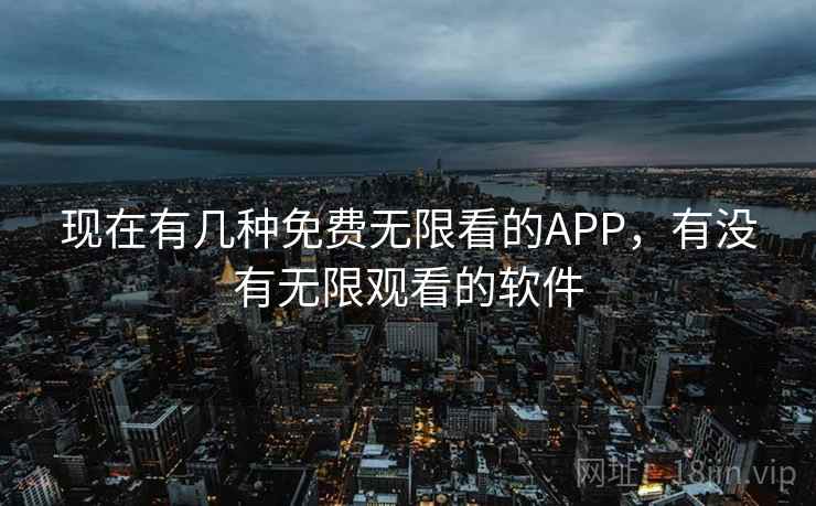 现在有几种免费无限看的APP,有没有无限观看的软件 现在有几种免费无限看的APP,有没有无限观看的软件
