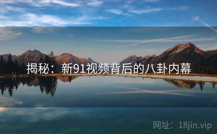 揭秘:新91视频背后的八卦内幕 揭秘:新91视频背后的八卦内幕